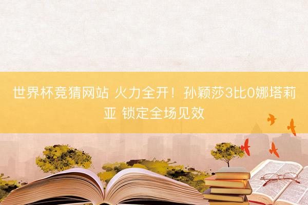 世界杯竞猜网站 火力全开！孙颖莎3比0娜塔莉亚 锁定全场见效