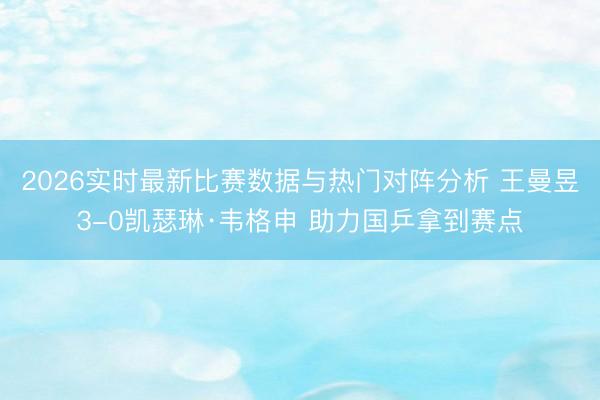 2026实时最新比赛数据与热门对阵分析 王曼昱3-0凯瑟琳·韦格申 助力国乒拿到赛点