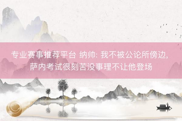 专业赛事推荐平台 纳帅: 我不被公论所傍边, 萨内考试很刻苦没事理不让他登场