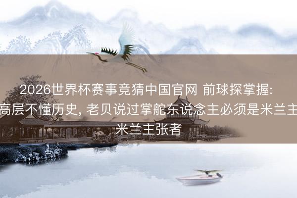 2026世界杯赛事竞猜中国官网 前球探掌握: 米兰高层不懂历史, 老贝说过掌舵东说念主必须是米兰主张者