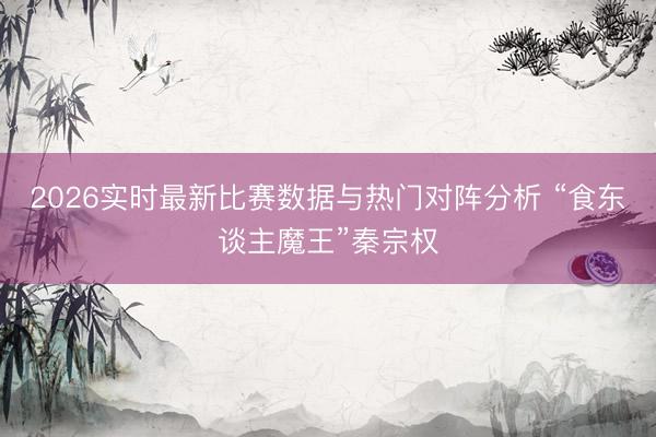 2026实时最新比赛数据与热门对阵分析 “食东谈主魔王”秦宗权