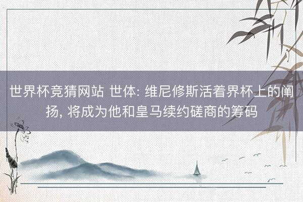 世界杯竞猜网站 世体: 维尼修斯活着界杯上的阐扬, 将成为他和皇马续约磋商的筹码