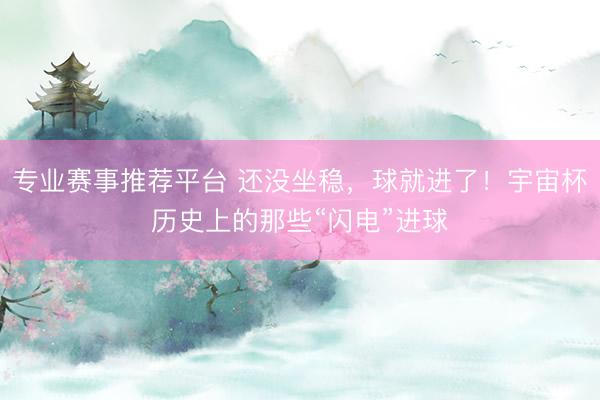 专业赛事推荐平台 还没坐稳,球就进了!宇宙杯历史上的那些“闪电”进球