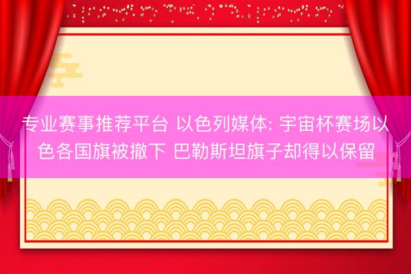 专业赛事推荐平台 以色列媒体: 宇宙杯赛场以色各国旗被撤下 巴勒斯坦旗子却得以保留