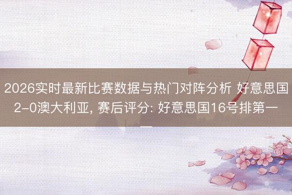 2026实时最新比赛数据与热门对阵分析 好意思国2-0澳大利亚, 赛后评分: 好意思国16号排第一