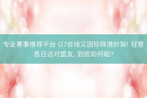 专业赛事推荐平台 G7会场又因珍珠港吵架! 好意思日这对盟友， 到底如何啦?