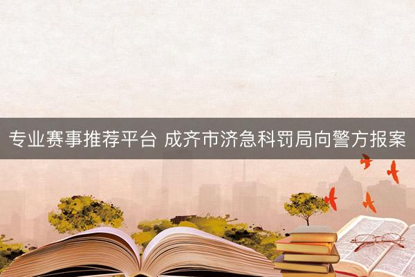 专业赛事推荐平台 成齐市济急科罚局向警方报案